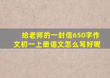 给老师的一封信650字作文初一上册语文怎么写好呢