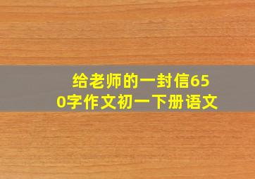 给老师的一封信650字作文初一下册语文