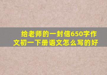 给老师的一封信650字作文初一下册语文怎么写的好