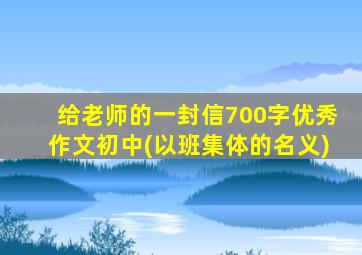 给老师的一封信700字优秀作文初中(以班集体的名义)