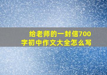 给老师的一封信700字初中作文大全怎么写