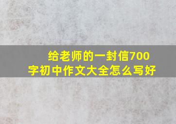 给老师的一封信700字初中作文大全怎么写好