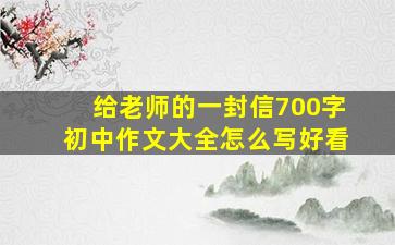 给老师的一封信700字初中作文大全怎么写好看