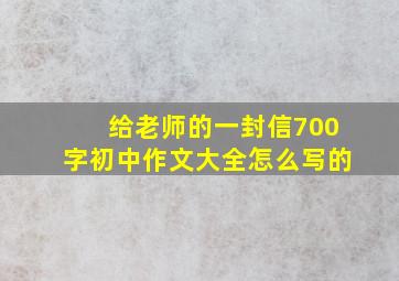 给老师的一封信700字初中作文大全怎么写的