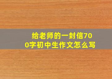 给老师的一封信700字初中生作文怎么写