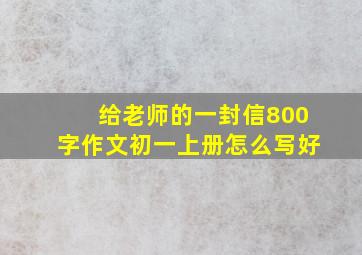 给老师的一封信800字作文初一上册怎么写好