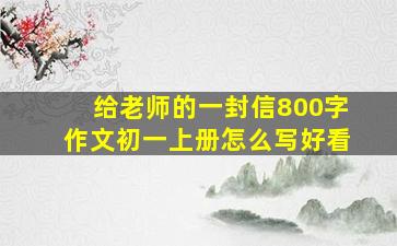 给老师的一封信800字作文初一上册怎么写好看