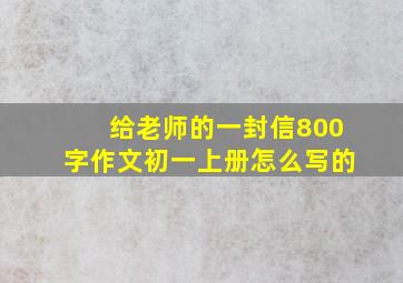 给老师的一封信800字作文初一上册怎么写的