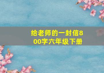 给老师的一封信800字六年级下册