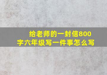 给老师的一封信800字六年级写一件事怎么写