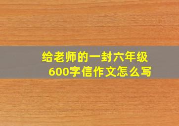 给老师的一封六年级600字信作文怎么写