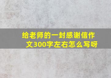 给老师的一封感谢信作文300字左右怎么写呀