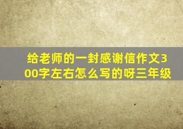 给老师的一封感谢信作文300字左右怎么写的呀三年级