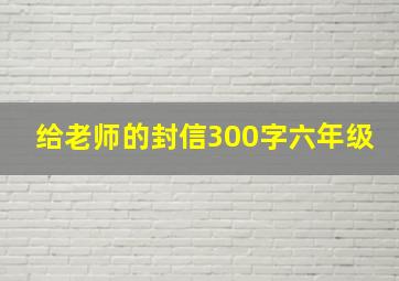 给老师的封信300字六年级