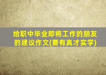 给职中毕业即将工作的朋友的建议作文(要有真才实学)