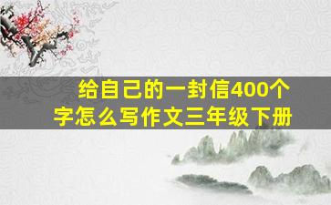 给自己的一封信400个字怎么写作文三年级下册