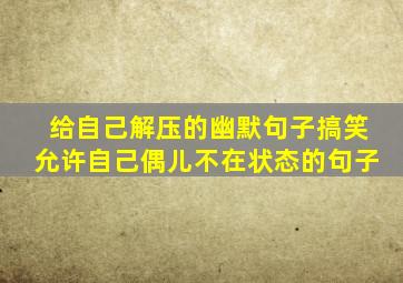 给自己解压的幽默句子搞笑允许自己偶儿不在状态的句子