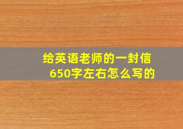 给英语老师的一封信650字左右怎么写的