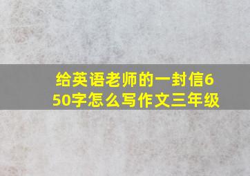 给英语老师的一封信650字怎么写作文三年级