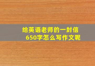 给英语老师的一封信650字怎么写作文呢