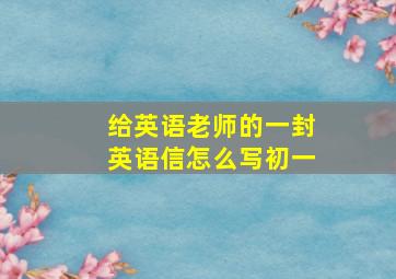 给英语老师的一封英语信怎么写初一