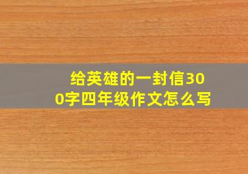 给英雄的一封信300字四年级作文怎么写