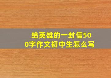 给英雄的一封信500字作文初中生怎么写