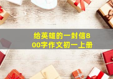 给英雄的一封信800字作文初一上册