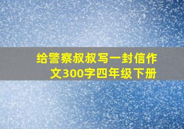 给警察叔叔写一封信作文300字四年级下册