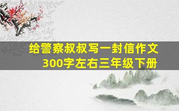 给警察叔叔写一封信作文300字左右三年级下册