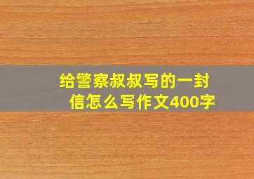 给警察叔叔写的一封信怎么写作文400字