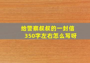 给警察叔叔的一封信350字左右怎么写呀