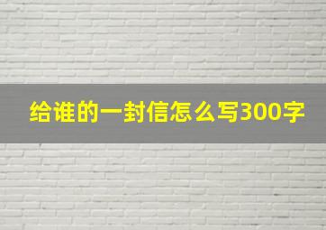 给谁的一封信怎么写300字