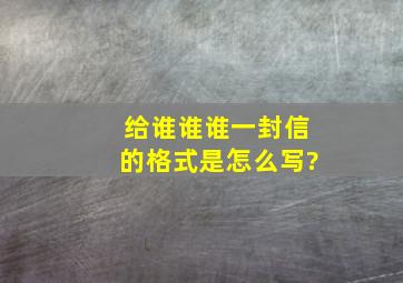 给谁谁谁一封信的格式是怎么写?