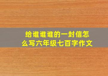 给谁谁谁的一封信怎么写六年级七百字作文