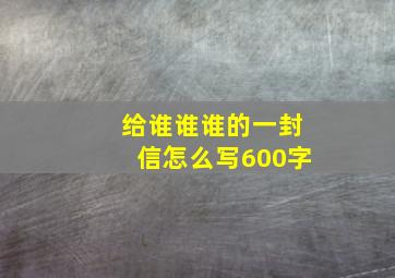 给谁谁谁的一封信怎么写600字