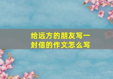 给远方的朋友写一封信的作文怎么写