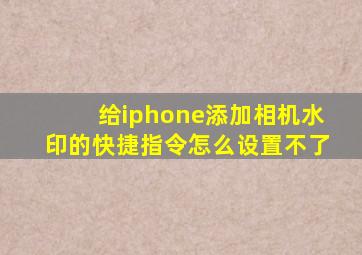 给iphone添加相机水印的快捷指令怎么设置不了