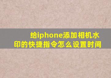 给iphone添加相机水印的快捷指令怎么设置时间