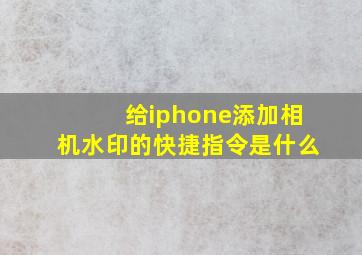 给iphone添加相机水印的快捷指令是什么