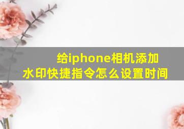 给iphone相机添加水印快捷指令怎么设置时间