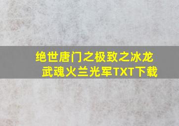 绝世唐门之极致之冰龙武魂火兰光军TXT下载