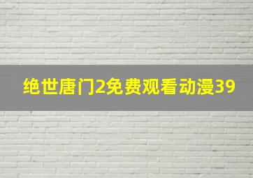 绝世唐门2免费观看动漫39