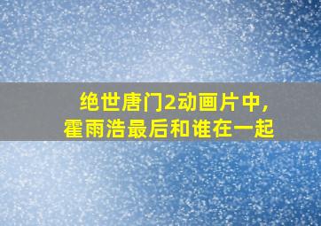 绝世唐门2动画片中,霍雨浩最后和谁在一起