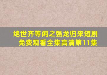 绝世齐等闲之强龙归来短剧免费观看全集高清第11集