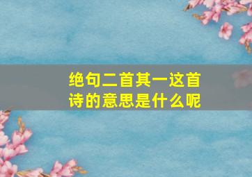 绝句二首其一这首诗的意思是什么呢