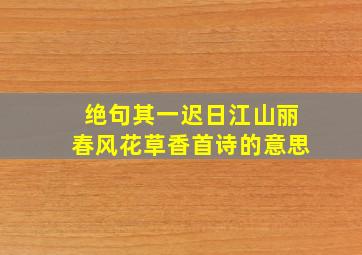 绝句其一迟日江山丽春风花草香首诗的意思