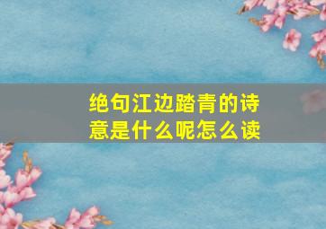 绝句江边踏青的诗意是什么呢怎么读