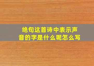 绝句这首诗中表示声音的字是什么呢怎么写