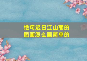 绝句迟日江山丽的图画怎么画简单的